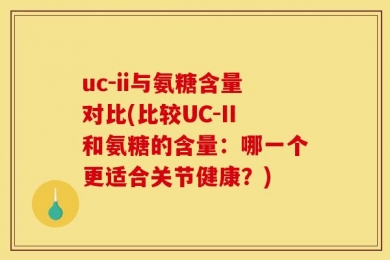 uc-ii与氨糖含量对比(比较UC-II和氨糖的含量：哪一个更适合关节健康？)