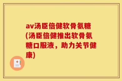 av汤臣倍健软骨氨糖(汤臣倍健推出软骨氨糖口服液，助力关节健康)