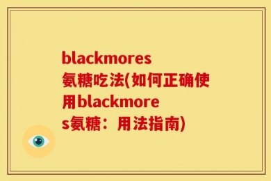 blackmores氨糖吃法(如何正确使用blackmores氨糖：用法指南)