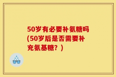 50岁有必要补氨糖吗(50岁后是否需要补充氨基糖？)