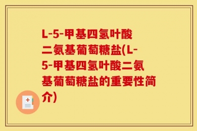 L-5-甲基四氢叶酸二氨基葡萄糖盐(L-5-甲基四氢叶酸二氨基葡萄糖盐的重要性简介)