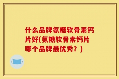 什么品牌氨糖软骨素钙片好(氨糖软骨素钙片哪个品牌最优秀？)