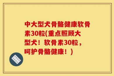 中大型犬骨骼健康软骨素30粒(重点照顾大型犬！软骨素30粒，呵护骨骼健康！)