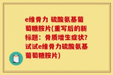 e维骨力 硫酸氨基葡萄糖胺片(重写后的新标题：骨质增生症状？试试e维骨力硫酸氨基葡萄糖胺片)