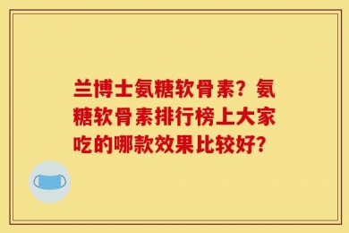 兰博士氨糖软骨素？氨糖软骨素排行榜上大家吃的哪款效果比较好？