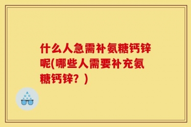 什么人急需补氨糖钙锌呢(哪些人需要补充氨糖钙锌？)