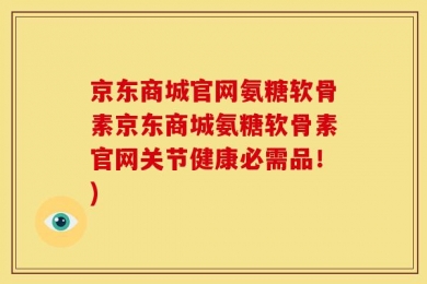 京东商城官网氨糖软骨素京东商城氨糖软骨素官网关节健康必需品！)