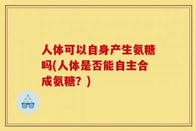 人体可以自身产生氨糖吗(人体是否能自主合成氨糖？)