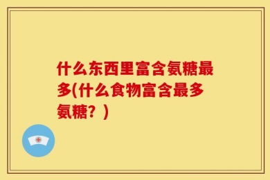 什么东西里富含氨糖最多(什么食物富含最多氨糖？)