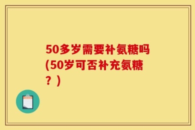 50多岁需要补氨糖吗(50岁可否补充氨糖？)