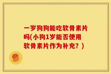 一岁狗狗能吃软骨素片吗(小狗1岁能否使用软骨素片作为补充？)