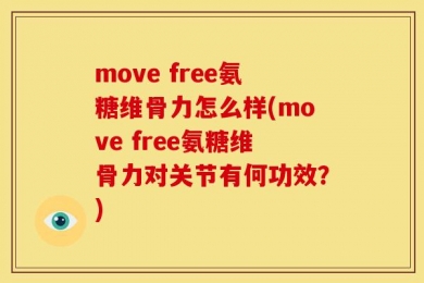 move free氨糖维骨力怎么样(move free氨糖维骨力对关节有何功效？)