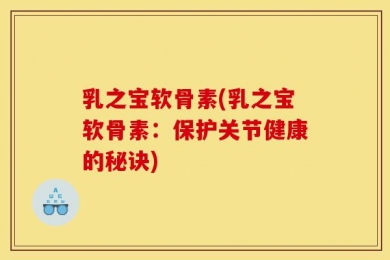 乳之宝软骨素(乳之宝软骨素：保护关节健康的秘诀)