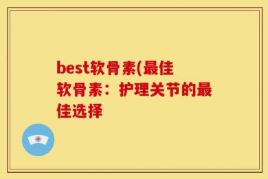 best软骨素(最佳软骨素：护理关节的最佳选择