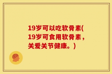 19岁可以吃软骨素(19岁可食用软骨素，关爱关节健康。)