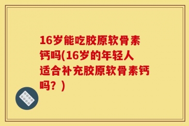 16岁能吃胶原软骨素钙吗(16岁的年轻人适合补充胶原软骨素钙吗？)