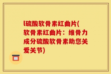 l硫酸软骨素红曲片(软骨素红曲片：维骨力成分硫酸软骨素助您关爱关节)