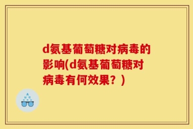 d氨基葡萄糖对病毒的影响(d氨基葡萄糖对病毒有何效果？)