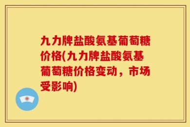 九力牌盐酸氨基葡萄糖价格(九力牌盐酸氨基葡萄糖价格变动，市场受影响)