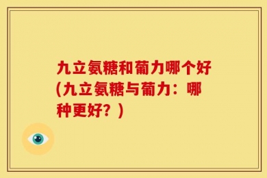 九立氨糖和葡力哪个好(九立氨糖与葡力：哪种更好？)