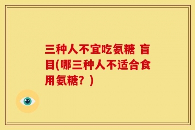 三种人不宜吃氨糖 盲目(哪三种人不适合食用氨糖？)