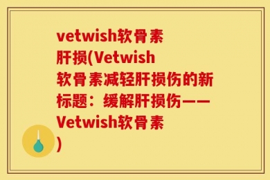 vetwish软骨素肝损(Vetwish软骨素减轻肝损伤的新标题：缓解肝损伤——Vetwish软骨素)