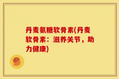 丹麦氨糖软骨素(丹麦软骨素：滋养关节，助力健康)