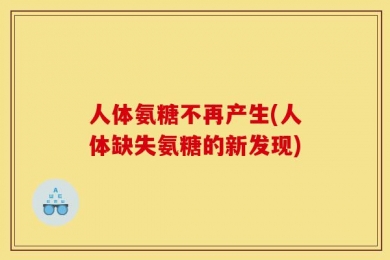 人体氨糖不再产生(人体缺失氨糖的新发现)