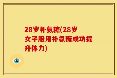 28岁补氨糖(28岁女子服用补氨糖成功提升体力)