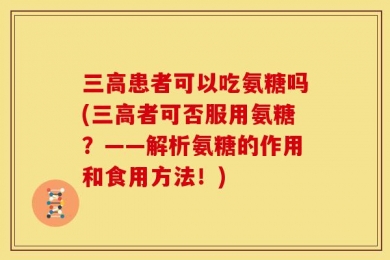 三高患者可以吃氨糖吗(三高者可否服用氨糖？——解析氨糖的作用和食用方法！)