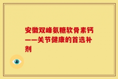 安徽双峰氨糖软骨素钙——关节健康的首选补剂
