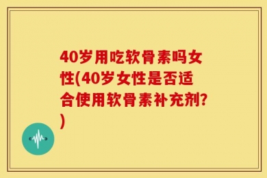 40岁用吃软骨素吗女性(40岁女性是否适合使用软骨素补充剂？)