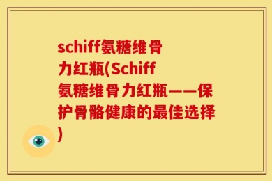 schiff氨糖维骨力红瓶(Schiff氨糖维骨力红瓶——保护骨骼健康的最佳选择)