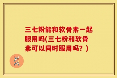 三七粉能和软骨素一起服用吗(三七粉和软骨素可以同时服用吗？)