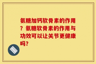 氨糖加钙软骨素的作用？氨糖软骨素的作用与功效可以让关节更健康吗？