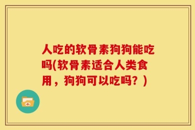 人吃的软骨素狗狗能吃吗(软骨素适合人类食用，狗狗可以吃吗？)