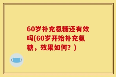 60岁补充氨糖还有效吗(60岁开始补充氨糖，效果如何？)