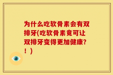 为什么吃软骨素会有双排牙(吃软骨素竟可让双排牙变得更加健康？！)