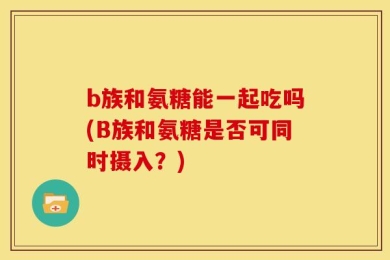 b族和氨糖能一起吃吗(B族和氨糖是否可同时摄入？)