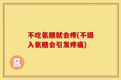 不吃氨糖就会疼(不摄入氨糖会引发疼痛)