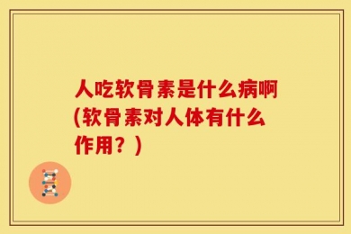 人吃软骨素是什么病啊(软骨素对人体有什么作用？)