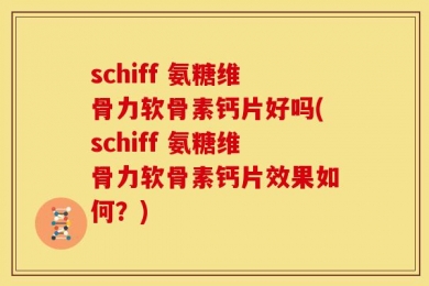 schiff 氨糖维骨力软骨素钙片好吗(schiff 氨糖维骨力软骨素钙片效果如何？)
