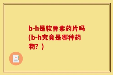 b-h是软骨素药片吗(b-h究竟是哪种药物？)