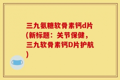 三九氨糖软骨素钙d片(新标题：关节保健，三九软骨素钙D片护航)