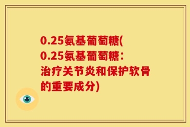0.25氨基葡萄糖(0.25氨基葡萄糖：治疗关节炎和保护软骨的重要成分)