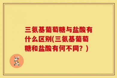三氨基葡萄糖与盐酸有什么区别(三氨基葡萄糖和盐酸有何不同？)