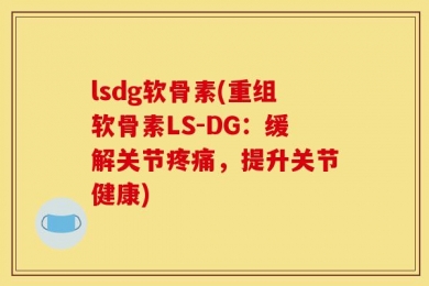 lsdg软骨素(重组软骨素LS-DG：缓解关节疼痛，提升关节健康)