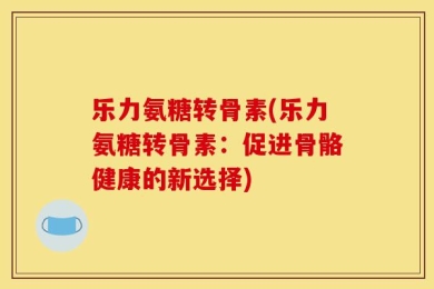 乐力氨糖转骨素(乐力氨糖转骨素：促进骨骼健康的新选择)