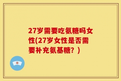 27岁需要吃氨糖吗女性(27岁女性是否需要补充氨基糖？)
