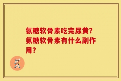氨糖软骨素吃完尿黄？氨糖软骨素有什么副作用？